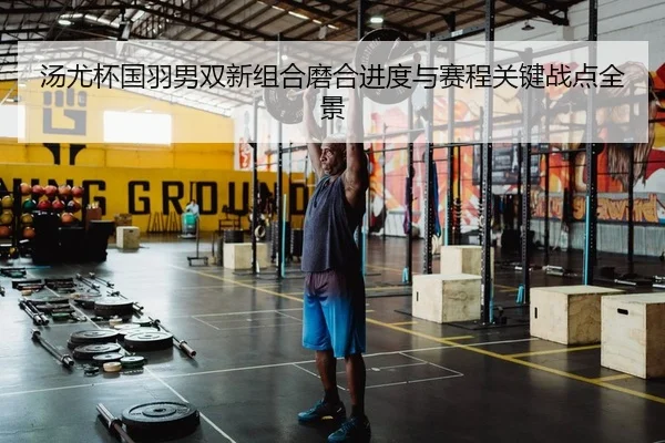 汤尤杯国羽男双新组合磨合进度与赛程关键战点全景