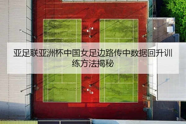 亚足联亚洲杯中国女足边路传中数据回升训练方法揭秘