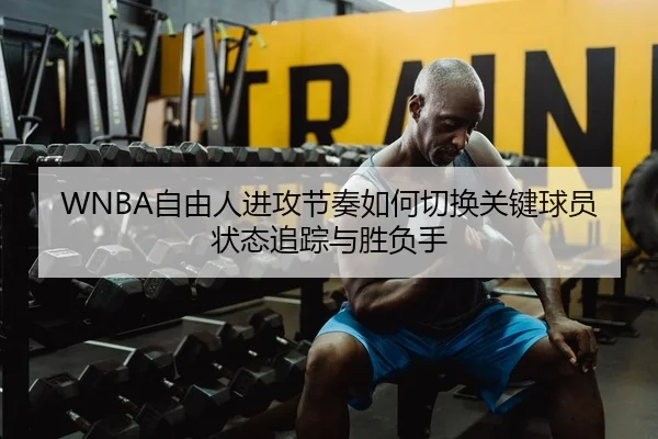 WNBA自由人进攻节奏如何切换关键球员状态追踪与胜负手